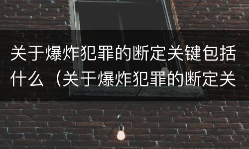 关于爆炸犯罪的断定关键包括什么（关于爆炸犯罪的断定关键包括什么）