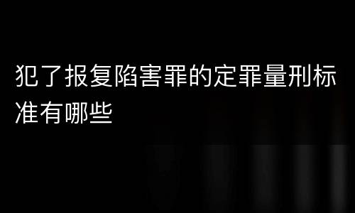 犯了报复陷害罪的定罪量刑标准有哪些