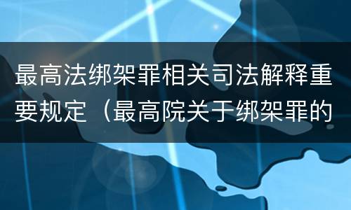 最高法绑架罪相关司法解释重要规定（最高院关于绑架罪的司法解释）