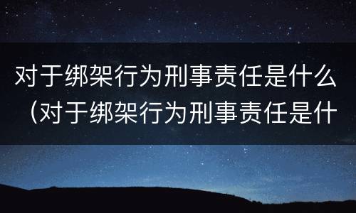 对于绑架行为刑事责任是什么（对于绑架行为刑事责任是什么意思）