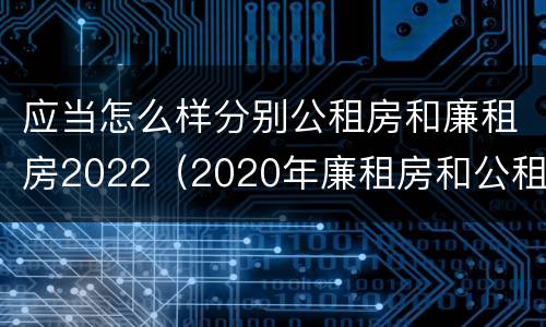 应当怎么样分别公租房和廉租房2022（2020年廉租房和公租房的区别）