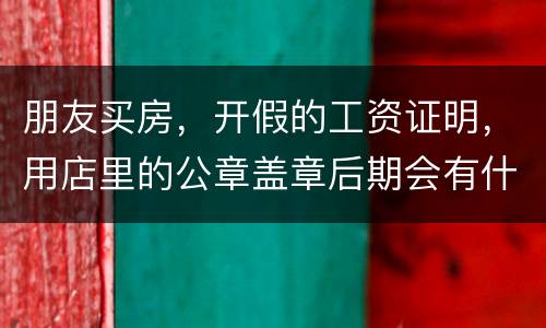 朋友买房，开假的工资证明，用店里的公章盖章后期会有什么责任