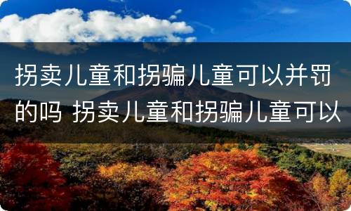 拐卖儿童和拐骗儿童可以并罚的吗 拐卖儿童和拐骗儿童可以并罚的吗判几年