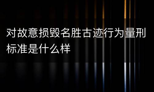 对故意损毁名胜古迹行为量刑标准是什么样