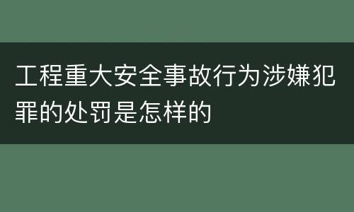 工程重大安全事故行为涉嫌犯罪的处罚是怎样的