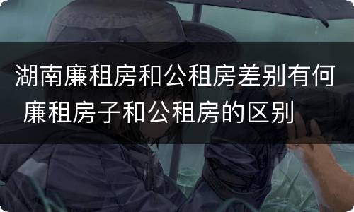 湖南廉租房和公租房差别有何 廉租房子和公租房的区别