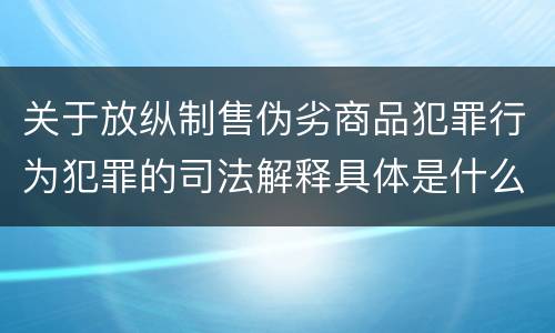 关于放纵制售伪劣商品犯罪行为犯罪的司法解释具体是什么内容