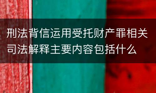 刑法背信运用受托财产罪相关司法解释主要内容包括什么