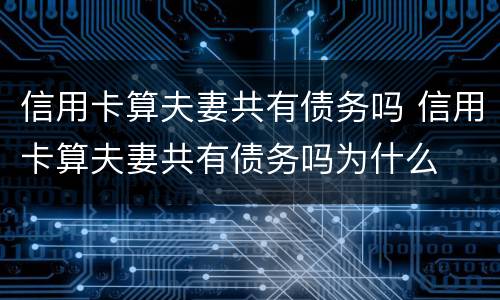 信用卡算夫妻共有债务吗 信用卡算夫妻共有债务吗为什么