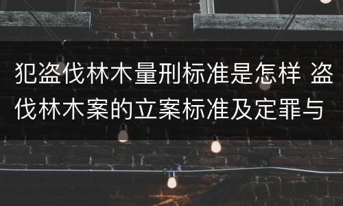 犯盗伐林木量刑标准是怎样 盗伐林木案的立案标准及定罪与量刑