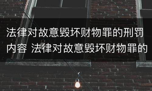 法律对故意毁坏财物罪的刑罚内容 法律对故意毁坏财物罪的刑罚内容是什么