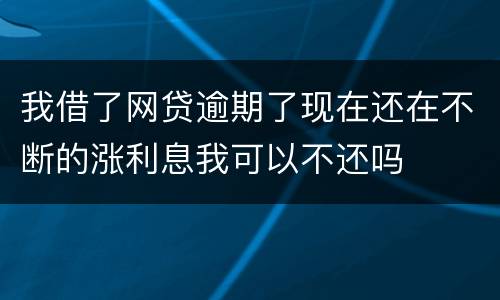 我借了网贷逾期了现在还在不断的涨利息我可以不还吗