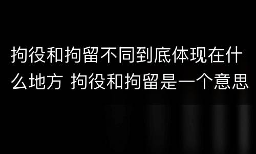 拘役和拘留不同到底体现在什么地方 拘役和拘留是一个意思吗