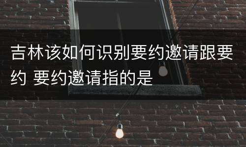 吉林该如何识别要约邀请跟要约 要约邀请指的是