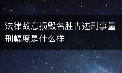 法律故意损毁名胜古迹刑事量刑幅度是什么样