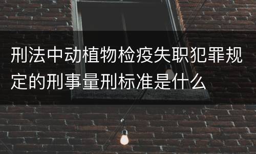 刑法中动植物检疫失职犯罪规定的刑事量刑标准是什么