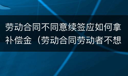 劳动合同不同意续签应如何拿补偿金（劳动合同劳动者不想续签）