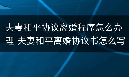 夫妻和平协议离婚程序怎么办理 夫妻和平离婚协议书怎么写