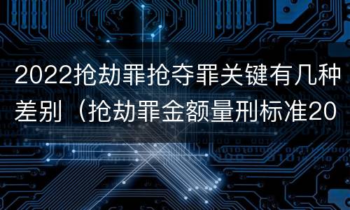 2022抢劫罪抢夺罪关键有几种差别（抢劫罪金额量刑标准2019）