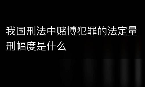 我国刑法中赌博犯罪的法定量刑幅度是什么