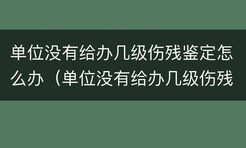 单位没有给办几级伤残鉴定怎么办（单位没有给办几级伤残鉴定怎么办呢）