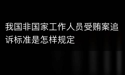 我国非国家工作人员受贿案追诉标准是怎样规定