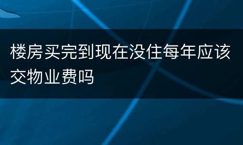 楼房买完到现在没住每年应该交物业费吗