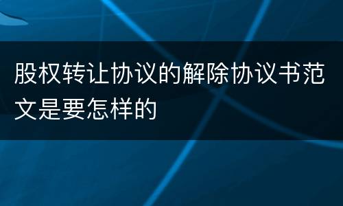 股权转让协议的解除协议书范文是要怎样的