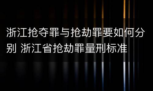 浙江抢夺罪与抢劫罪要如何分别 浙江省抢劫罪量刑标准