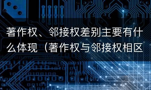 著作权、邻接权差别主要有什么体现（著作权与邻接权相区别的根据是什么）