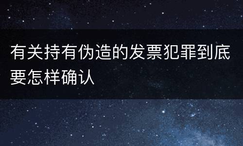 有关持有伪造的发票犯罪到底要怎样确认