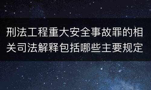 刑法工程重大安全事故罪的相关司法解释包括哪些主要规定