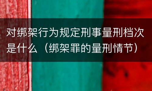 对绑架行为规定刑事量刑档次是什么（绑架罪的量刑情节）