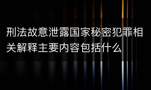 刑法故意泄露国家秘密犯罪相关解释主要内容包括什么