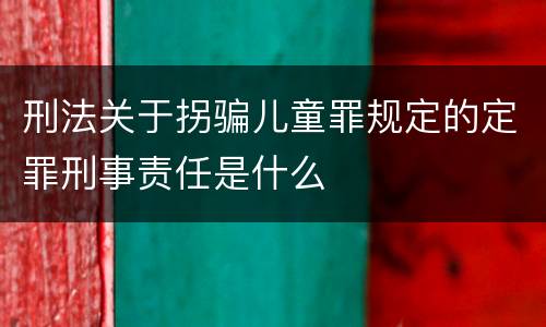 刑法关于拐骗儿童罪规定的定罪刑事责任是什么