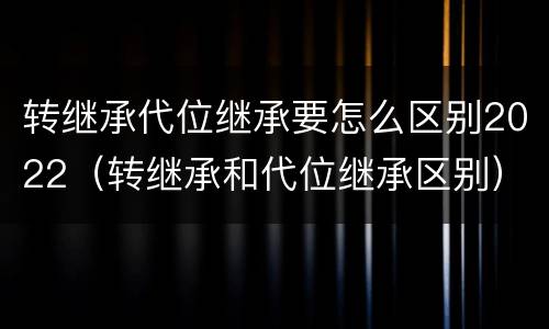 转继承代位继承要怎么区别2022（转继承和代位继承区别）