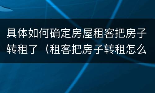 具体如何确定房屋租客把房子转租了（租客把房子转租怎么解决）