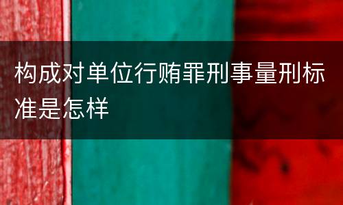 构成对单位行贿罪刑事量刑标准是怎样