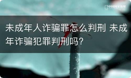 未成年人诈骗罪怎么判刑 未成年诈骗犯罪判刑吗?