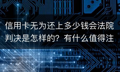 信用卡无为还上多少钱会法院判决是怎样的？有什么值得注意的