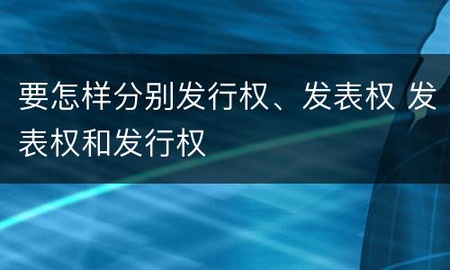 要怎样分别发行权、发表权 发表权和发行权