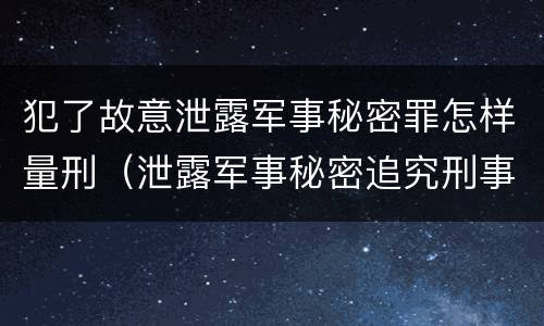 犯了故意泄露军事秘密罪怎样量刑（泄露军事秘密追究刑事责任）