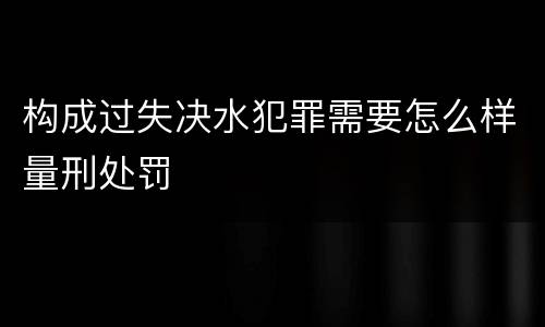 构成过失决水犯罪需要怎么样量刑处罚