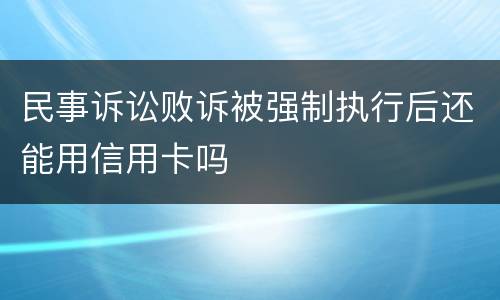 民事诉讼败诉被强制执行后还能用信用卡吗