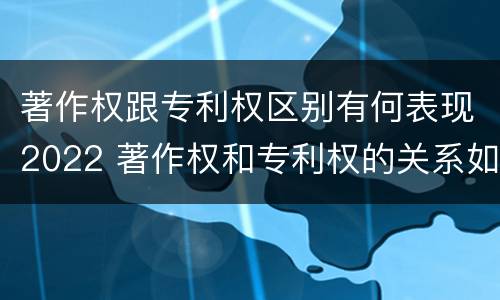 著作权跟专利权区别有何表现2022 著作权和专利权的关系如何