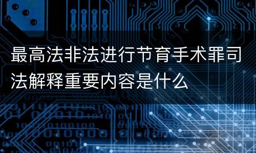 最高法非法进行节育手术罪司法解释重要内容是什么