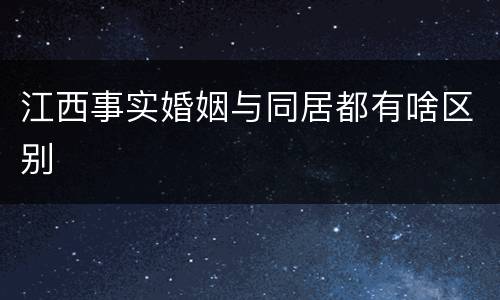 江西事实婚姻与同居都有啥区别