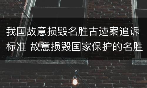 我国故意损毁名胜古迹案追诉标准 故意损毁国家保护的名胜古迹罪