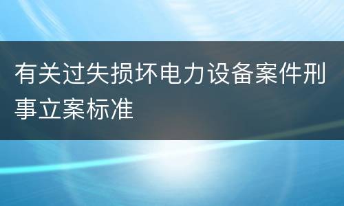 有关过失损坏电力设备案件刑事立案标准