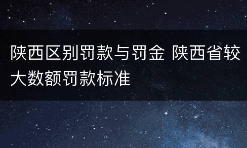 陕西区别罚款与罚金 陕西省较大数额罚款标准